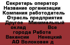 Секретарь/оператор › Название организации ­ Компания-работодатель › Отрасль предприятия ­ Другое › Минимальный оклад ­ 30 000 - Все города Работа » Вакансии   . Ненецкий АО,Волоковая д.